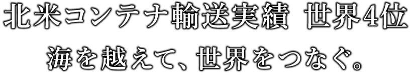 北米コンテナ輸送実績　世界No.4　海を越えて、世界をつなぐ。