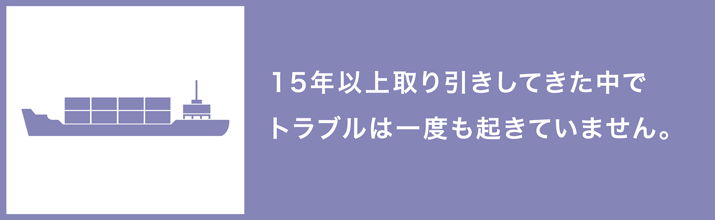 15年以上取引してきた中でトラブルは一度も起きていません。