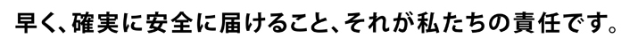 早く、確実に安全に届ける事、それが私たちの責任です。