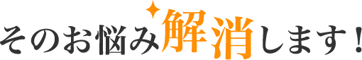 そのお悩み解消します!